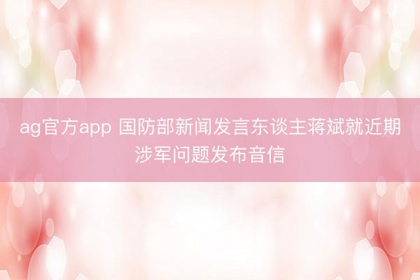 ag官方app 国防部新闻发言东谈主蒋斌就近期涉军问题发布音信