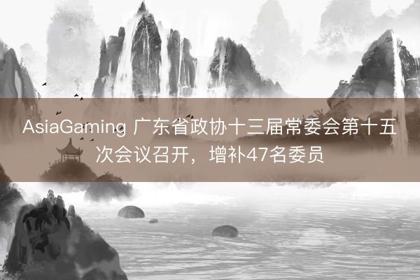 AsiaGaming 广东省政协十三届常委会第十五次会议召开，增补47名委员