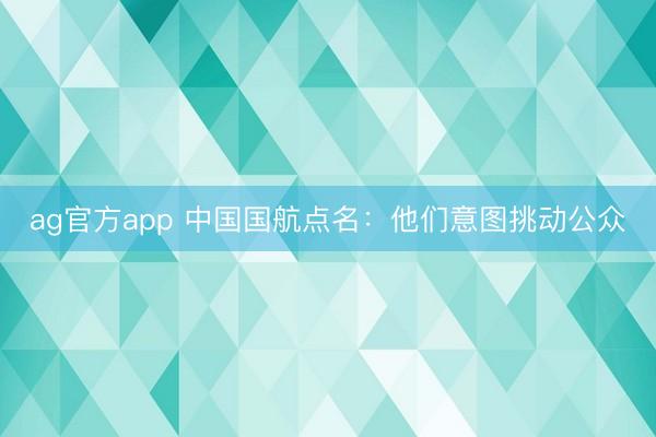 ag官方app 中国国航点名：他们意图挑动公众