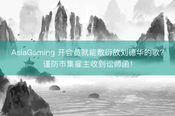 AsiaGaming 开会员就能敷衍放刘德华的歌？谨防市集雇主收到讼师函！