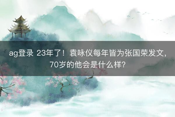 ag登录 23年了！袁咏仪每年皆为张国荣发文，70岁的他会是什么样？