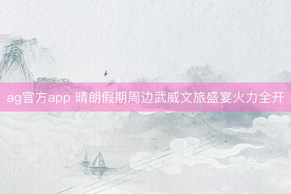 ag官方app 晴朗假期周边武威文旅盛宴火力全开
