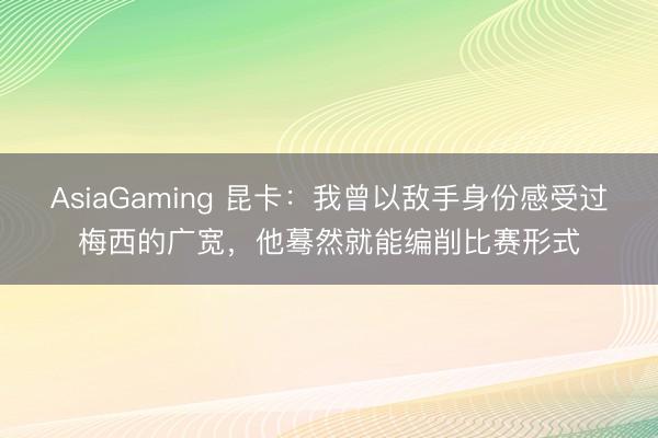 AsiaGaming 昆卡：我曾以敌手身份感受过梅西的广宽，他蓦然就能编削比赛形式