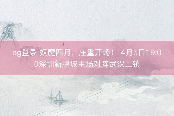 ag登录 妖魔四月，庄重开场！ 4月5日19:00深圳新鹏城主场对阵武汉三镇