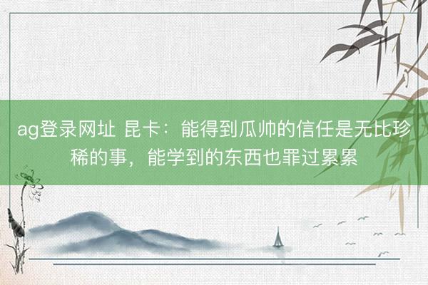 ag登录网址 昆卡：能得到瓜帅的信任是无比珍稀的事，能学到的东西也罪过累累
