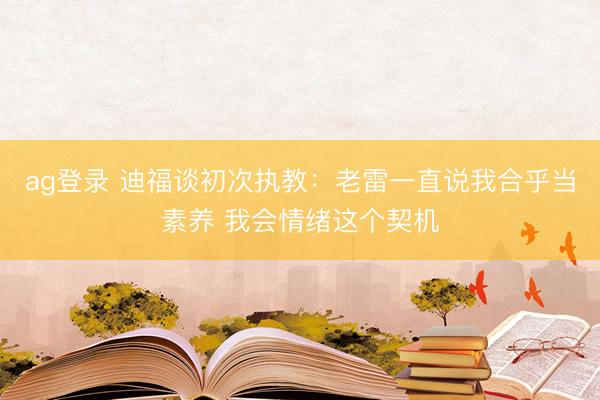 ag登录 迪福谈初次执教：老雷一直说我合乎当素养 我会情绪这个契机