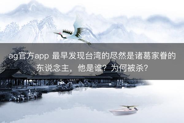 ag官方app 最早发现台湾的尽然是诸葛家眷的东说念主，他是谁？为何被杀？