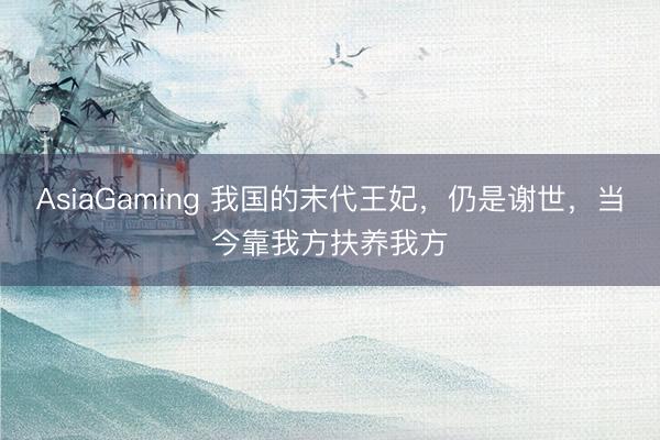 AsiaGaming 我国的末代王妃，仍是谢世，当今靠我方扶养我方