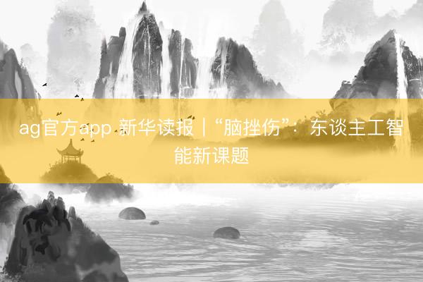 ag官方app 新华读报｜“脑挫伤”：东谈主工智能新课题