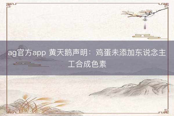 ag官方app 黄天鹅声明：鸡蛋未添加东说念主工合成色素
