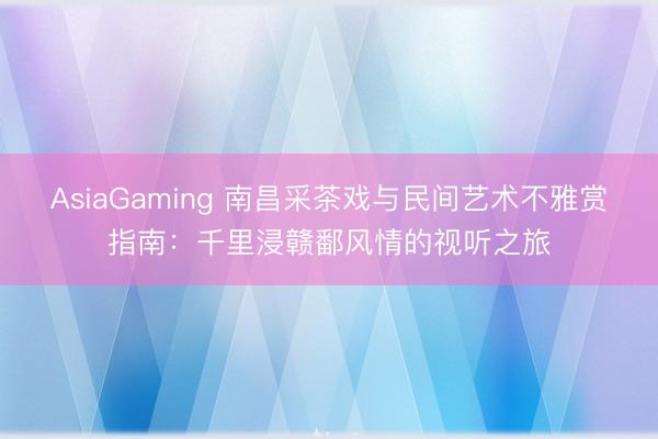AsiaGaming 南昌采茶戏与民间艺术不雅赏指南:千里浸赣鄱风情的视听之旅