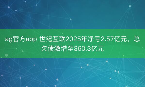 ag官方app 世纪互联2025年净亏2.57亿元，总欠债激增至360.3亿元
