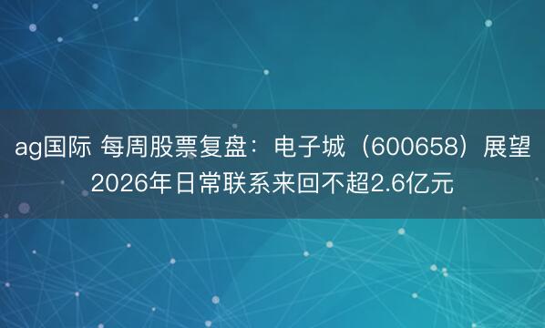 ag国际 每周股票复盘:电子城(600658)展望2026年日常联系来回不超2.6亿元