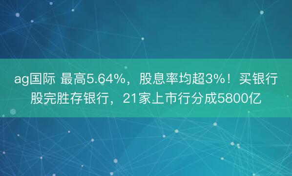 ag国际 最高5.64%,股息率均超3%!买银行股完胜存银行,21家上市行分成5800亿