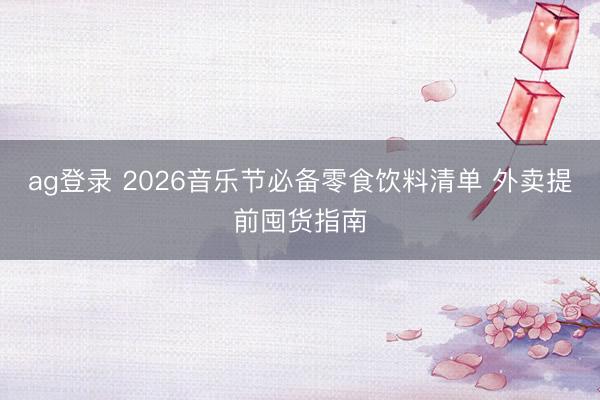 ag登录 2026音乐节必备零食饮料清单 外卖提前囤货指南