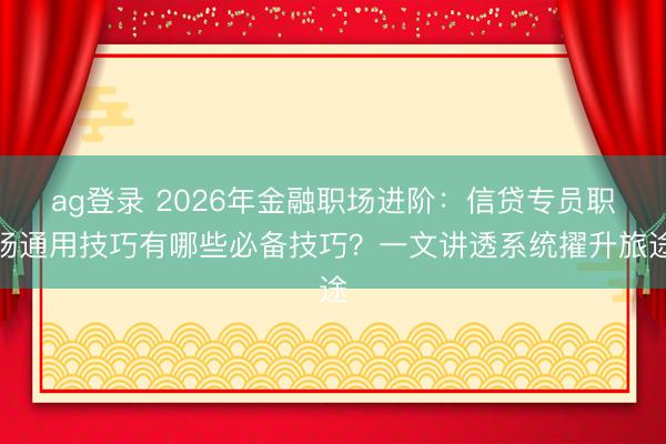 ag登录 2026年金融职场进阶：信贷专员职场通用技巧有哪些必备技巧？一文讲透系统擢升旅途