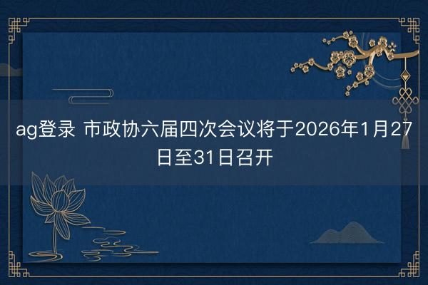 ag登录 市政协六届四次会议将于2026年1月27日至31日召开