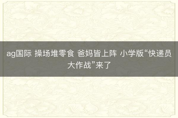 ag国际 操场堆零食 爸妈皆上阵 小学版“快递员大作战”来了