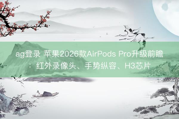 ag登录 苹果2026款AirPods Pro升级前瞻:红外录像头、手势纵容、H3芯片