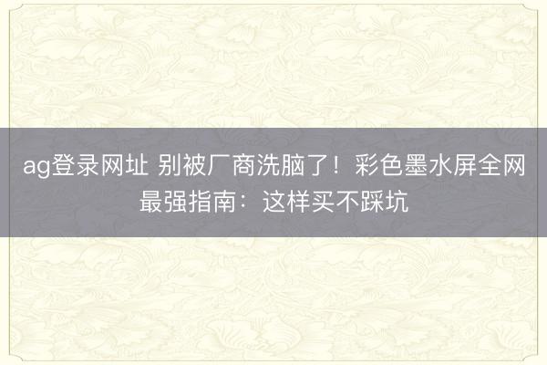 ag登录网址 别被厂商洗脑了！彩色墨水屏全网最强指南：这样买不踩坑