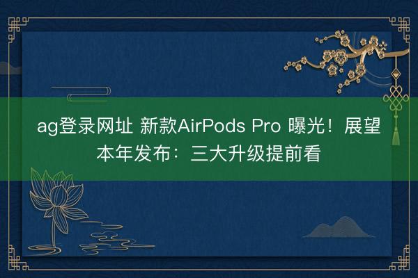 ag登录网址 新款AirPods Pro 曝光!展望本年发布:三大升级提前看