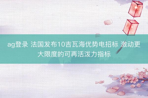 ag登录 法国发布10吉瓦海优势电招标 激动更大限度的可再活泼力指标
