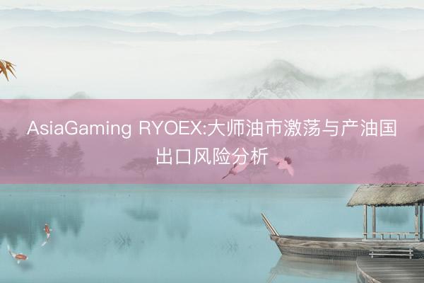 AsiaGaming RYOEX:大师油市激荡与产油国出口风险分析