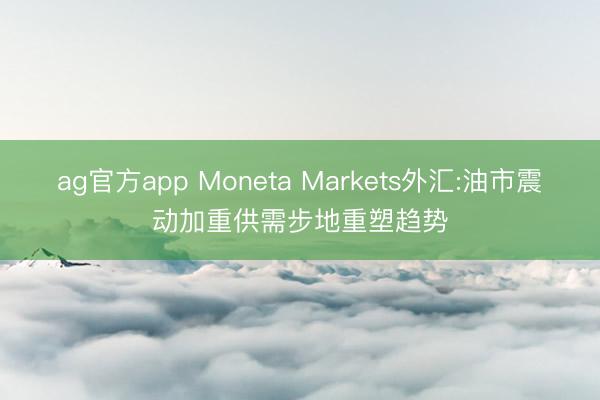 ag官方app Moneta Markets外汇:油市震动加重供需步地重塑趋势