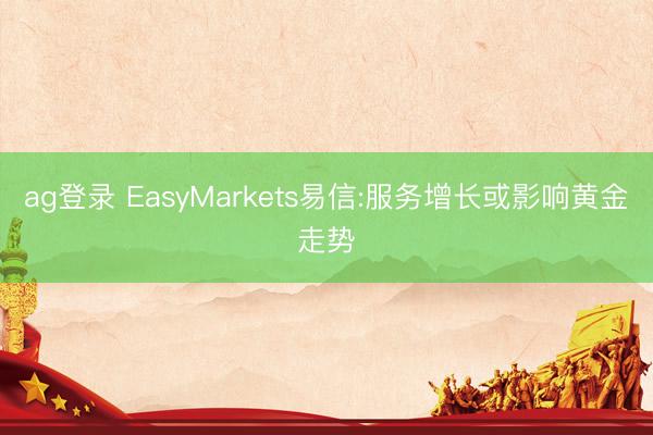 ag登录 EasyMarkets易信:服务增长或影响黄金走势