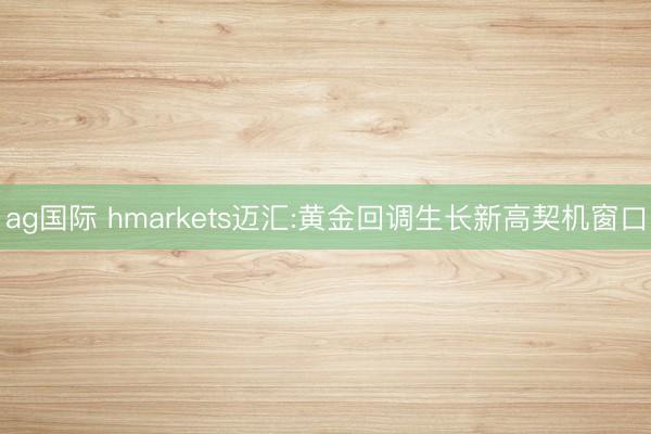 ag国际 hmarkets迈汇:黄金回调生长新高契机窗口