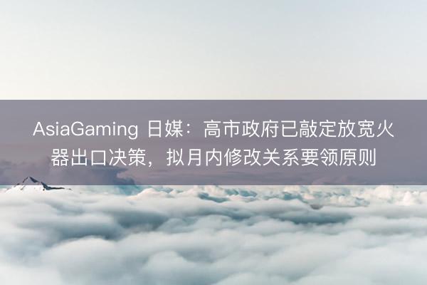 AsiaGaming 日媒：高市政府已敲定放宽火器出口决策，拟月内修改关系要领原则