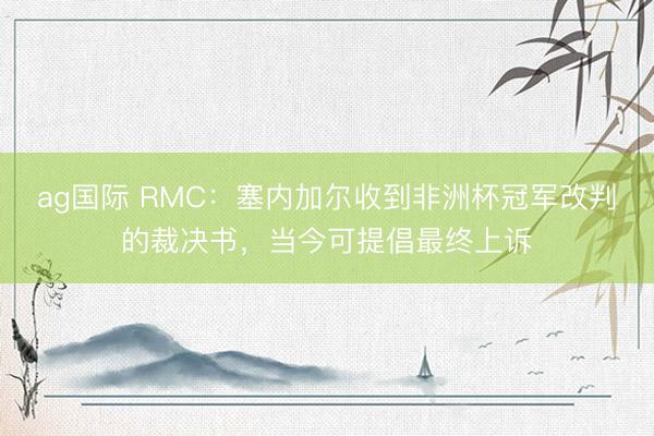 ag国际 RMC:塞内加尔收到非洲杯冠军改判的裁决书,当今可提倡最终上诉