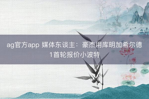 ag官方app 媒体东谈主：豪杰用库明加希尔德1首轮报价小波特