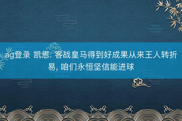 ag登录 凯恩: 客战皇马得到好成果从来王人转折易， 咱们永恒坚信能进球