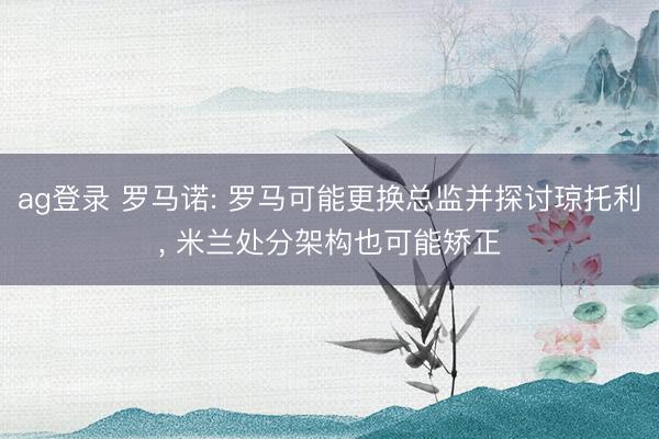 ag登录 罗马诺: 罗马可能更换总监并探讨琼托利, 米兰处分架构也可能矫正