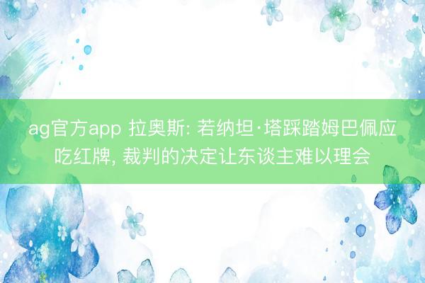 ag官方app 拉奥斯: 若纳坦·塔踩踏姆巴佩应吃红牌， 裁判的决定让东谈主难以理会