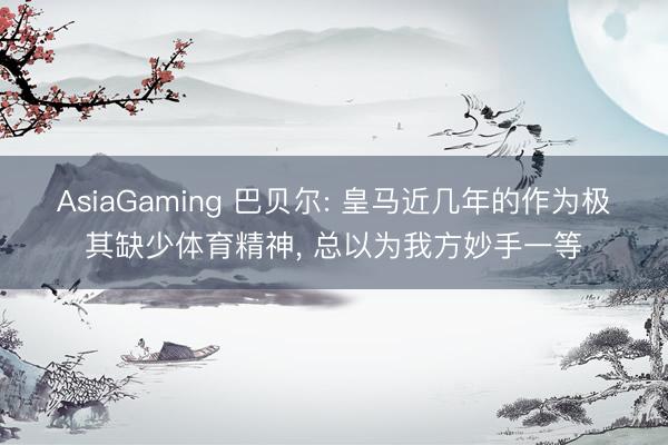 AsiaGaming 巴贝尔: 皇马近几年的作为极其缺少体育精神， 总以为我方妙手一等
