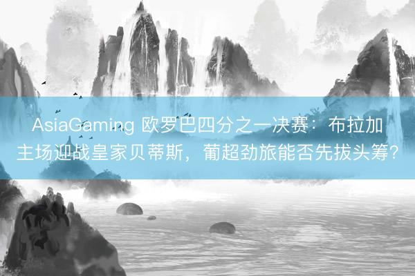 AsiaGaming 欧罗巴四分之一决赛：布拉加主场迎战皇家贝蒂斯，葡超劲旅能否先拔头筹？