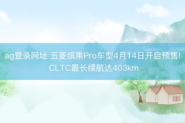 ag登录网址 五菱缤果Pro车型4月14日开启预售! CLTC最长续航达403km