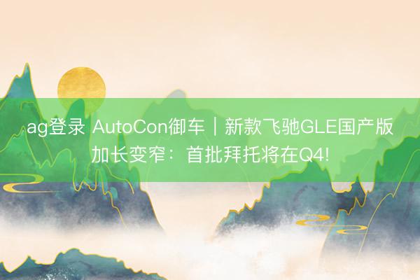 ag登录 AutoCon御车｜新款飞驰GLE国产版加长变窄：首批拜托将在Q4!