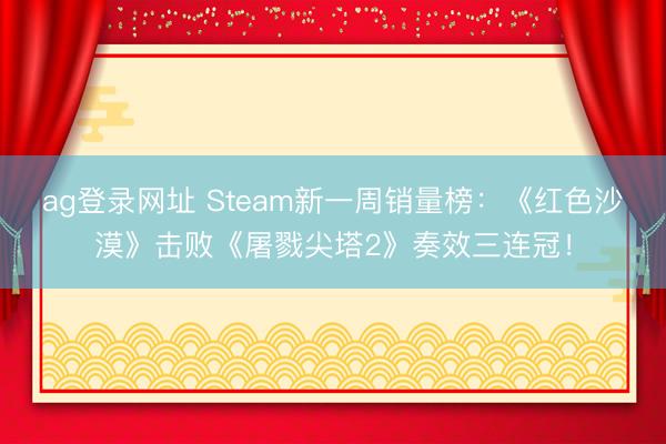 ag登录网址 Steam新一周销量榜:《红色沙漠》击败《屠戮尖塔2》奏效三连冠!