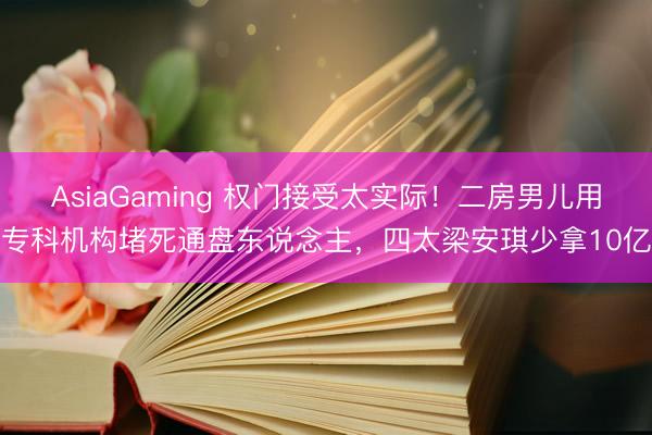 AsiaGaming 权门接受太实际!二房男儿用专科机构堵死通盘东说念主,四太梁安琪少拿10亿