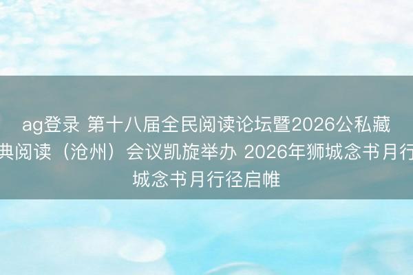 ag登录 第十八届全民阅读论坛暨2026公私藏书与经典阅读(沧州)会议凯旋举办 2026年狮城念书月行径启帷