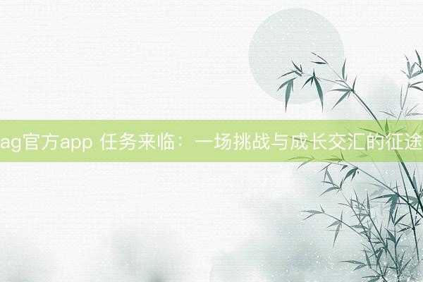 ag官方app 任务来临：一场挑战与成长交汇的征途