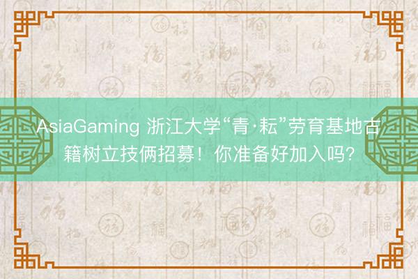 AsiaGaming 浙江大学“青·耘”劳育基地古籍树立技俩招募！你准备好加入吗？