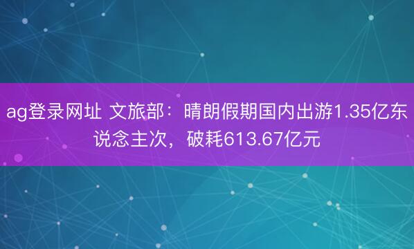 ag登录网址 文旅部:晴朗假期国内出游1.35亿东说念主次,破耗613.67亿元