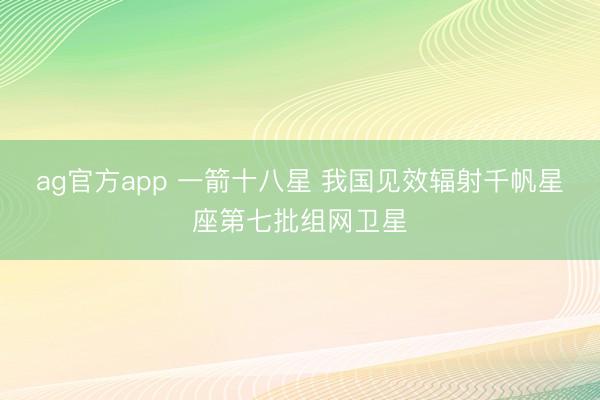 ag官方app 一箭十八星 我国见效辐射千帆星座第七批组网卫星