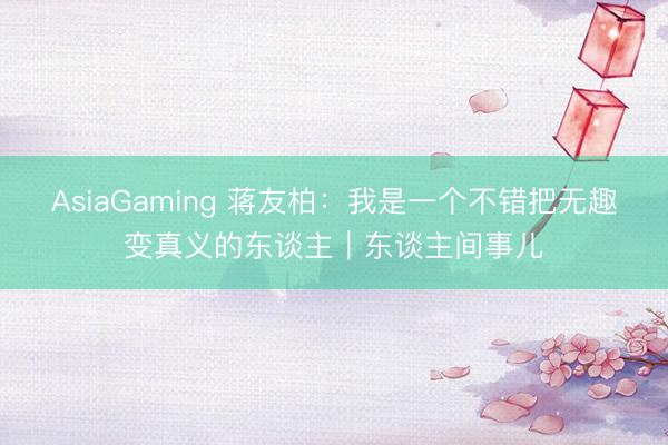 AsiaGaming 蒋友柏:我是一个不错把无趣变真义的东谈主|东谈主间事儿