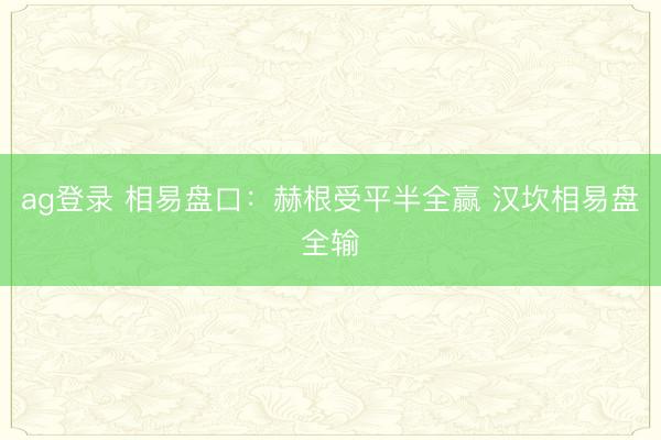 ag登录 相易盘口：赫根受平半全赢 汉坎相易盘全输