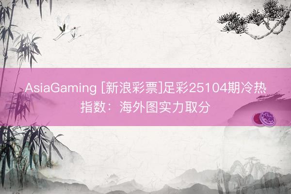 AsiaGaming [新浪彩票]足彩25104期冷热指数：海外图实力取分